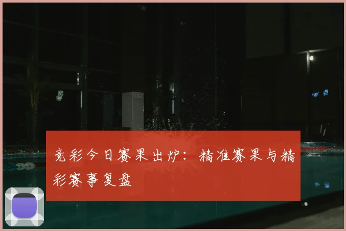 竞彩今日赛果出炉:精准赛果与精彩赛事复盘