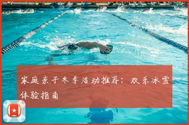 家庭亲子冬季活动推荐：欢乐冰雪体验指南