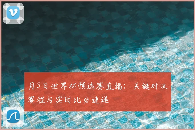 月5日世界杯预选赛直播:关键对决赛程与实时比分速递