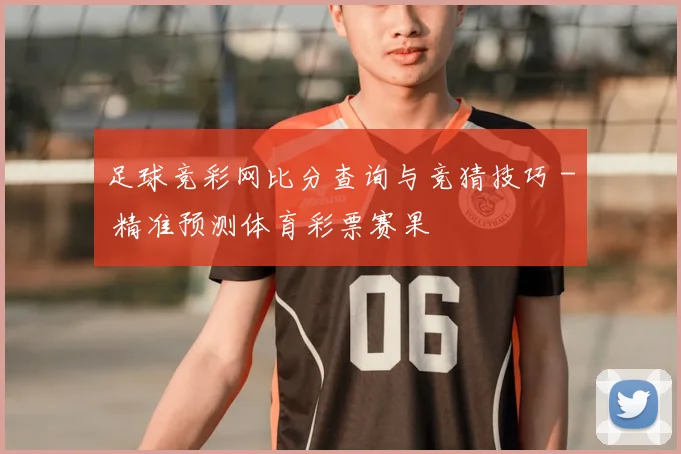 足球竞彩网比分查询与竞猜技巧 - 精准预测体育彩票赛果