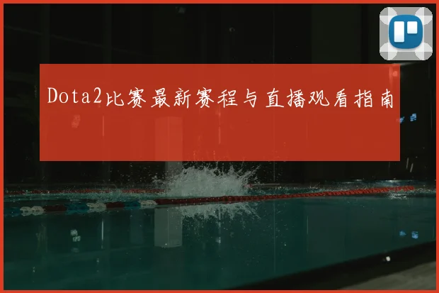 Dota2比赛最新赛程与直播观看指南