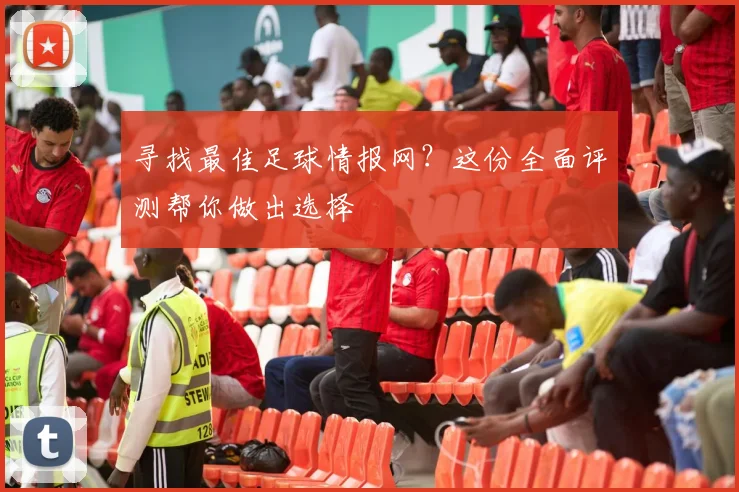 寻找最佳足球情报网？这份全面评测帮你做出选择