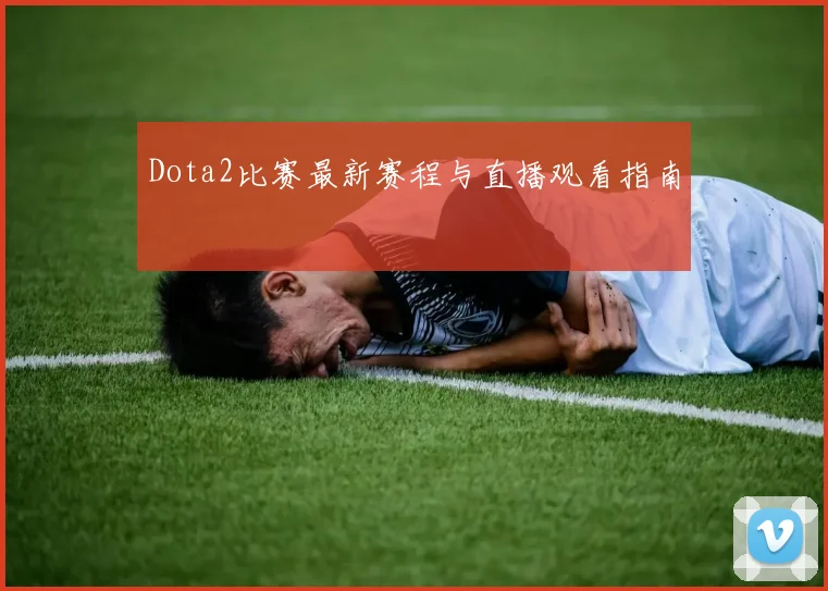 Dota2比赛最新赛程与直播观看指南