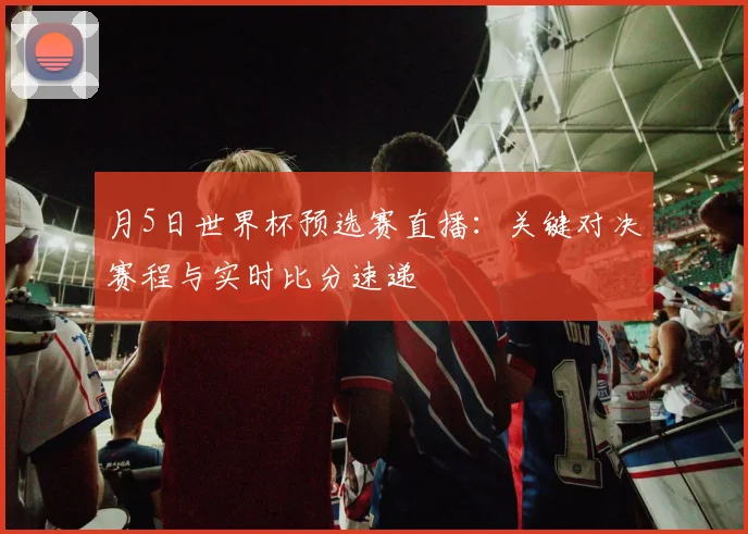 月5日世界杯预选赛直播:关键对决赛程与实时比分速递