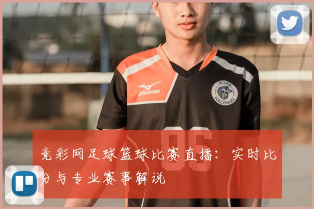 竞彩网足球篮球比赛直播:实时比分与专业赛事解说