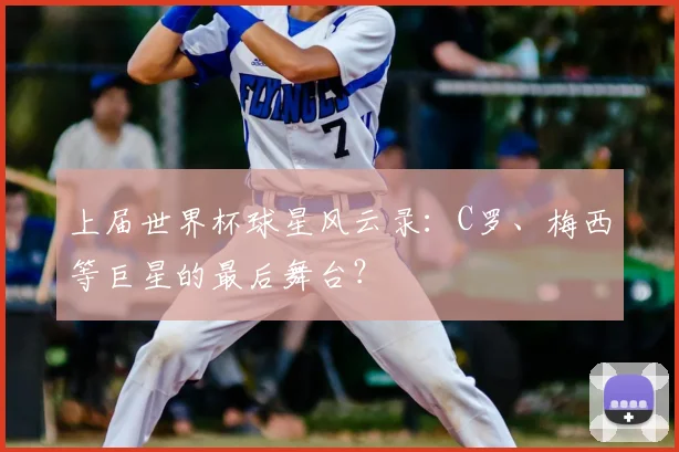上届世界杯球星风云录：C罗、梅西等巨星的最后舞台？