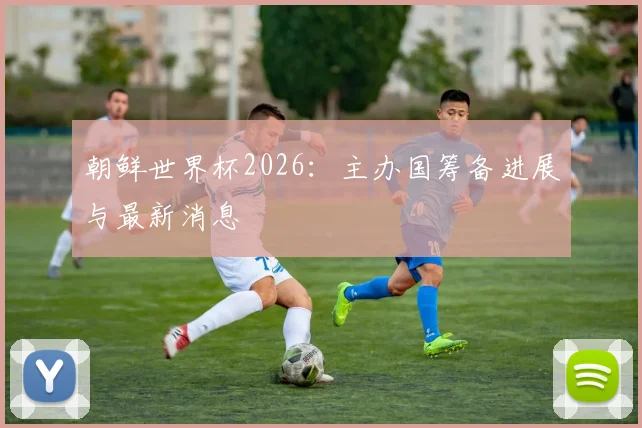 朝鲜世界杯2026：主办国筹备进展与最新消息