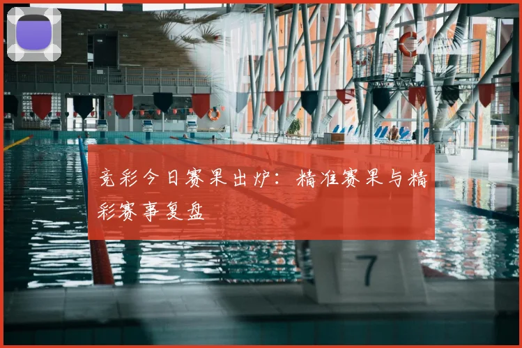 竞彩今日赛果出炉:精准赛果与精彩赛事复盘
