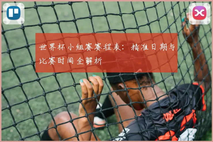 世界杯小组赛赛程表：精准日期与比赛时间全解析