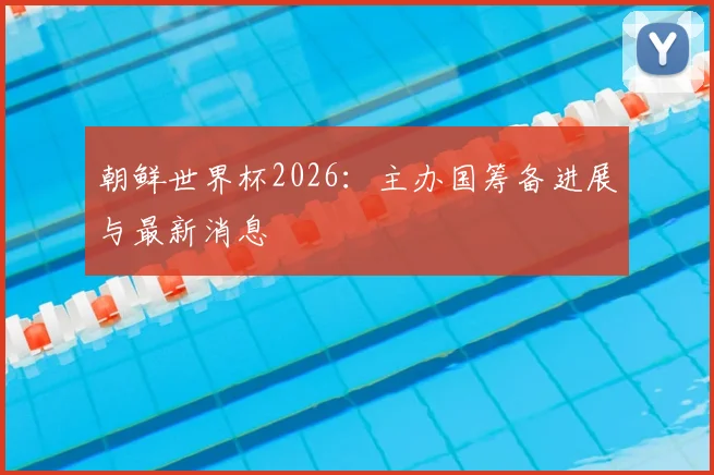 朝鲜世界杯2026：主办国筹备进展与最新消息