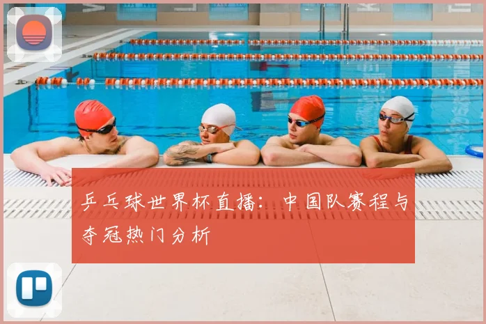 乒乓球世界杯直播:中国队赛程与夺冠热门分析