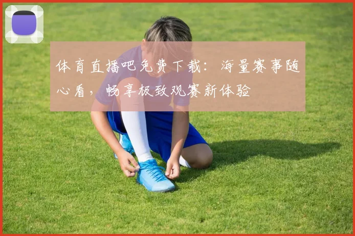 体育直播吧免费下载：海量赛事随心看，畅享极致观赛新体验