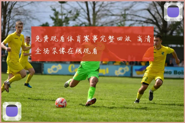 免费观看体育赛事完整回放 高清全场录像在线观看