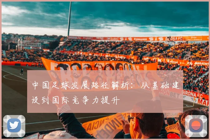 中国足球发展路径解析:从基础建设到国际竞争力提升