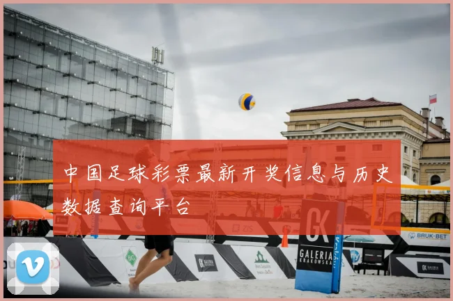 中国足球彩票最新开奖信息与历史数据查询平台