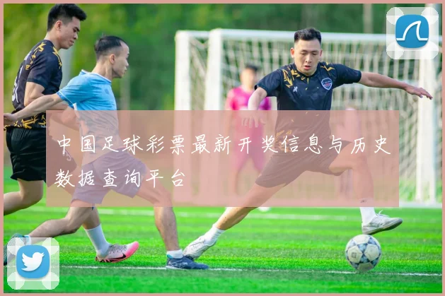 中国足球彩票最新开奖信息与历史数据查询平台