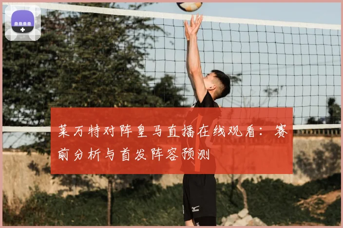 莱万特对阵皇马直播在线观看：赛前分析与首发阵容预测